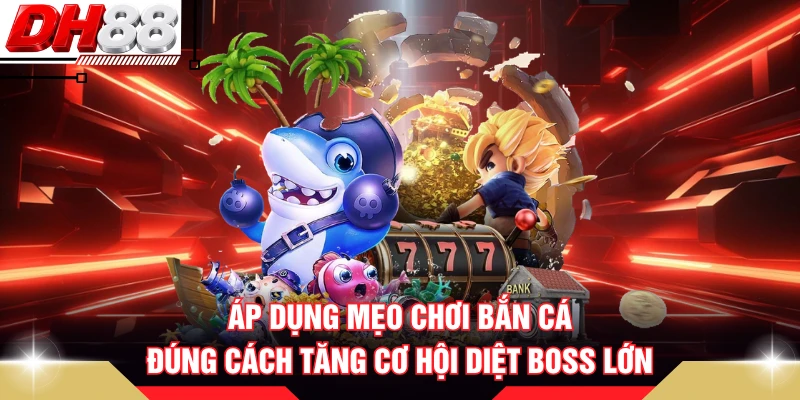 Áp dụng mẹo chơi bắn cá đúng cách tăng cơ hội diệt boss lớn