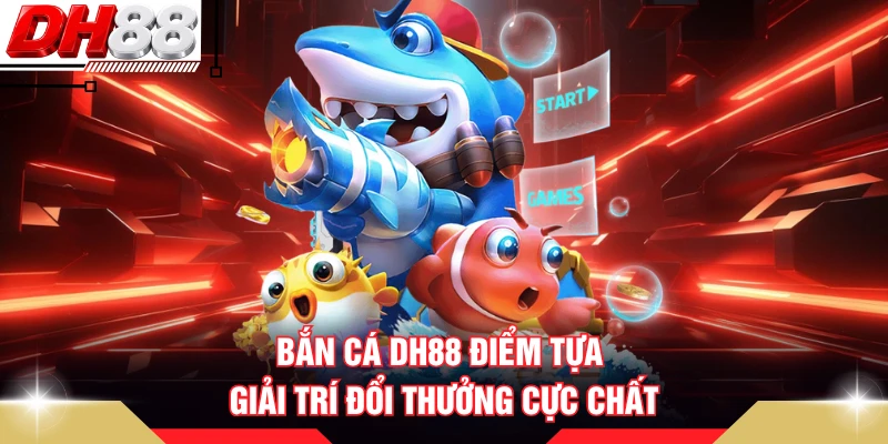 Bắn cá DH88 điểm tựa giải trí đổi thưởng cực chất