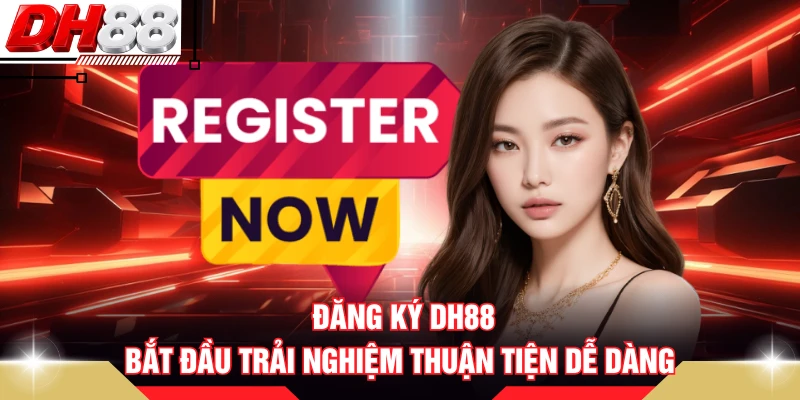 Đăng Ký DH88 - Bắt Đầu Trải Nghiệm Thuận Tiện Dễ Dàng