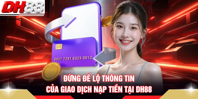 Đừng để lộ thông tin của giao dịch nạp tiền tại DH88