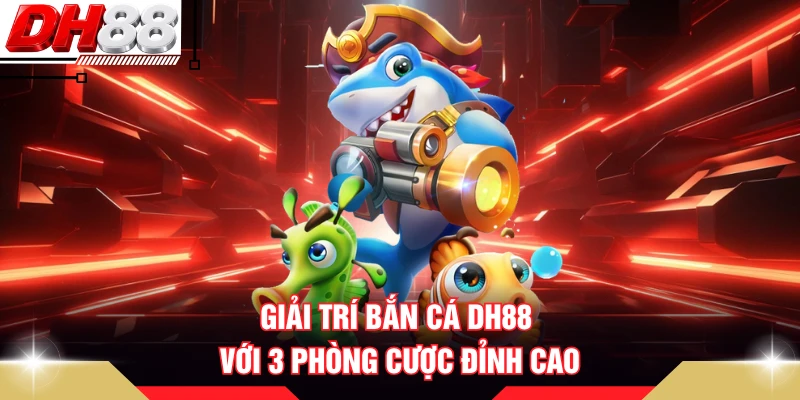 Giải trí bắn cá DH88 với 3 phòng cược đỉnh cao