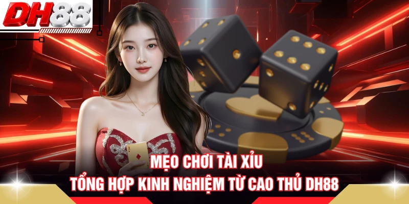 Mẹo Chơi Tài Xỉu - Tổng Hợp Kinh Nghiệm Từ Cao Thủ DH88