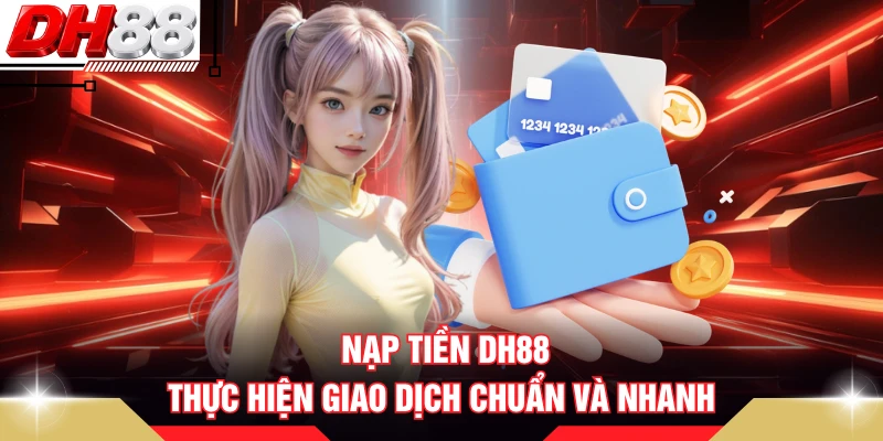 Nạp Tiền DH88 - Thực Hiện Giao Dịch Chuẩn Và Nhanh