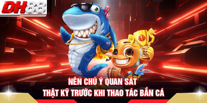Nên chú ý quan sát thật kỹ trước khi thao tác bắn cá
