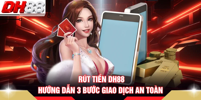 Rút Tiền DH88 - Hướng Dẫn 3 Bước Giao Dịch An Toàn
