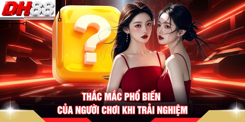Thắc mắc phổ biến của người chơi khi trải nghiệm