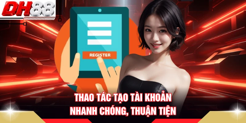 Thao tác tạo tài khoản nhanh chóng, thuận tiện  