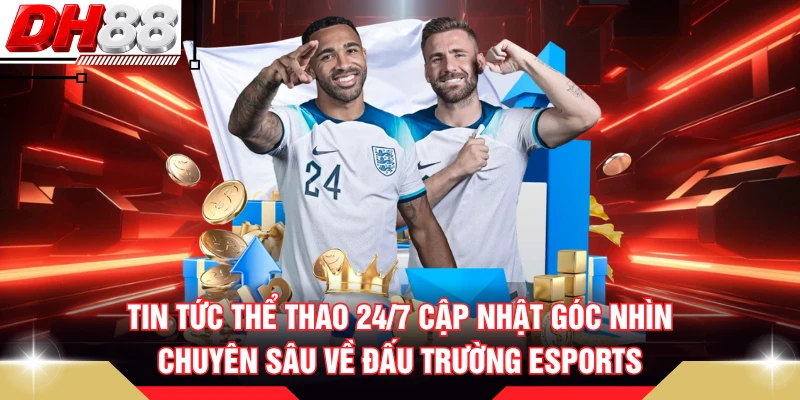 Tin tức thể thao 24/7 cập nhật góc nhìn chuyên sâu về đấu trường esports 