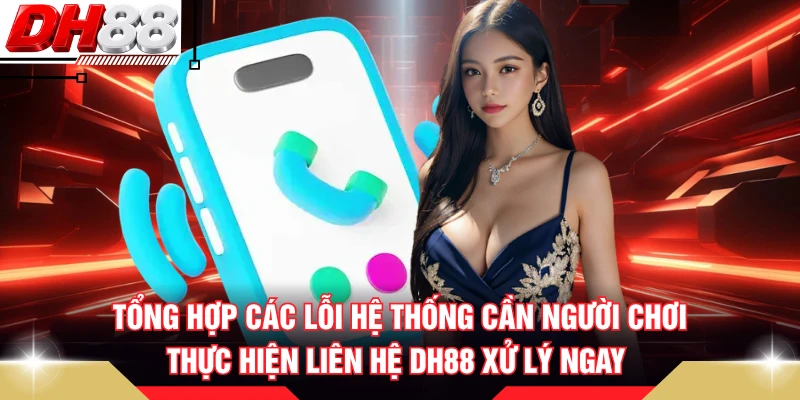 Tổng hợp các lỗi hệ thống cần người chơi thực hiện liên hệ DH88 xử lý ngay